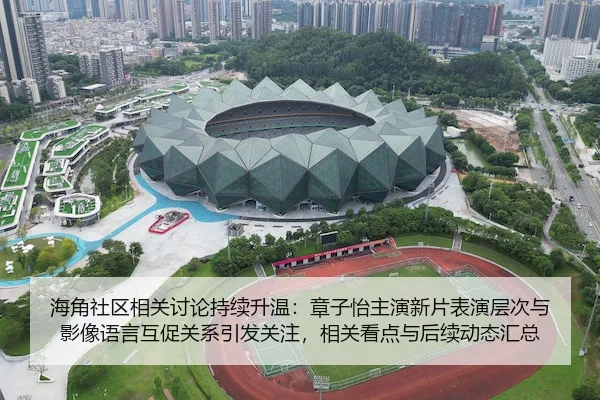海角社区相关讨论持续升温：章子怡主演新片表演层次与影像语言互促关系引发关注，相关看点与后续动态汇总（hsck）
